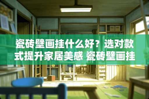 瓷砖壁画挂什么好？选对款式提升家居美感 瓷砖壁画挂什么好呢