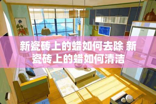 新瓷砖上的蜡如何去除 新瓷砖上的蜡如何清洁
