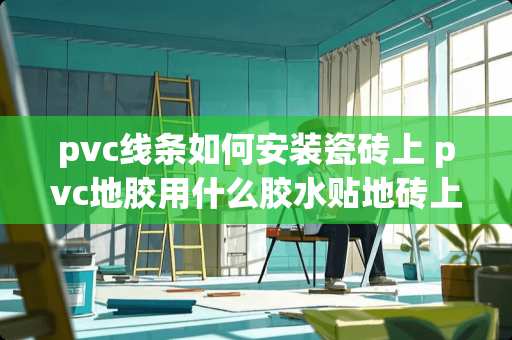 pvc线条如何安装瓷砖上 pvc地胶用什么胶水贴地砖上面