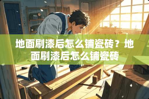 地面刷漆后怎么铺瓷砖？地面刷漆后怎么铺瓷砖