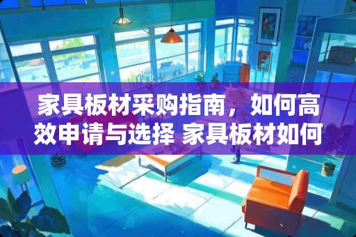 家具板材采购指南，如何高效申请与选择 家具板材如何采购申请