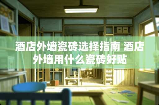 酒店外墙瓷砖选择指南 酒店外墙用什么瓷砖好贴