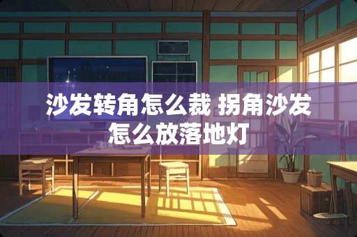 沙发转角怎么裁 拐角沙发怎么放落地灯