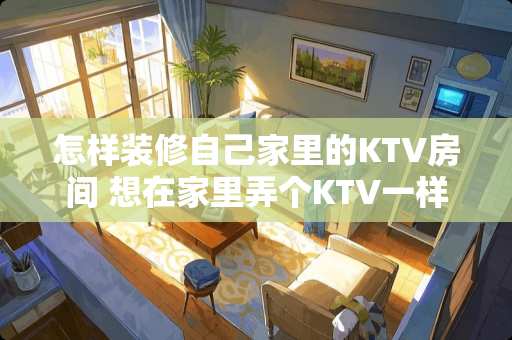 怎样装修自己家里的KTV房间 想在家里弄个KTV一样可以唱歌的房间，要怎么做隔音