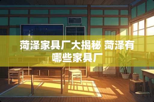 菏泽家具厂大揭秘 菏泽有哪些家具厂