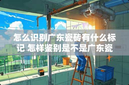 怎么识别广东瓷砖有什么标记 怎样鉴别是不是广东瓷砖