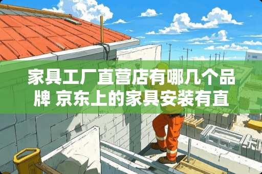 家具工厂直营店有哪几个品牌 京东上的家具安装有直营的吗