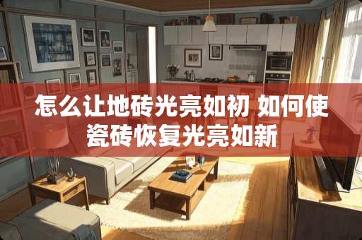 怎么让地砖光亮如初 如何使瓷砖恢复光亮如新