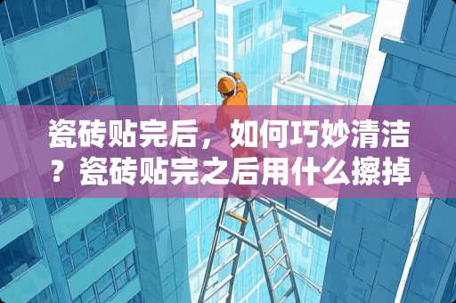 瓷砖贴完后，如何巧妙清洁？瓷砖贴完之后用什么擦掉