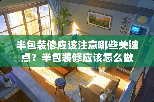 半包装修应该注意哪些关键点？半包装修应该怎么做