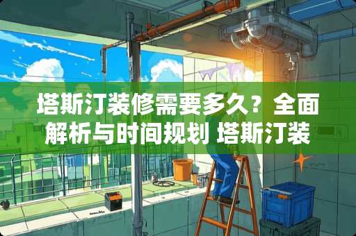 塔斯汀装修需要多久？全面解析与时间规划 塔斯汀装修多久