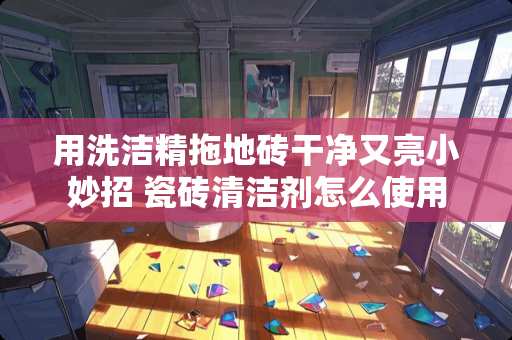 用洗洁精拖地砖干净又亮小妙招 瓷砖清洁剂怎么使用