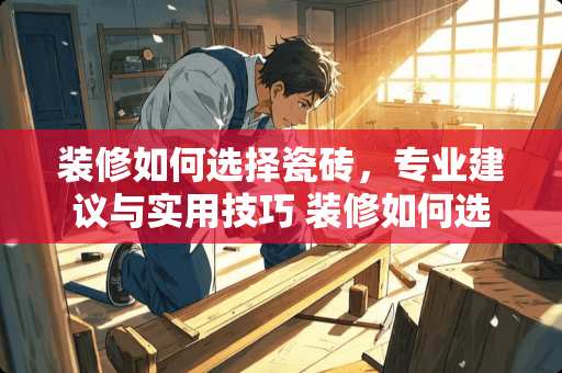 装修如何选择瓷砖，专业建议与实用技巧 装修如何选择瓷砖