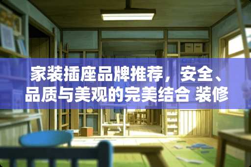 家装插座品牌推荐，安全、品质与美观的完美结合 装修哪个品牌插座好