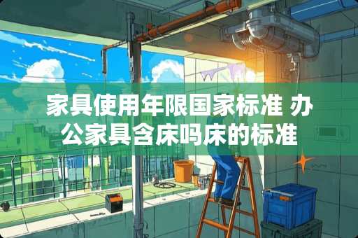 家具使用年限国家标准 办公家具含床吗床的标准