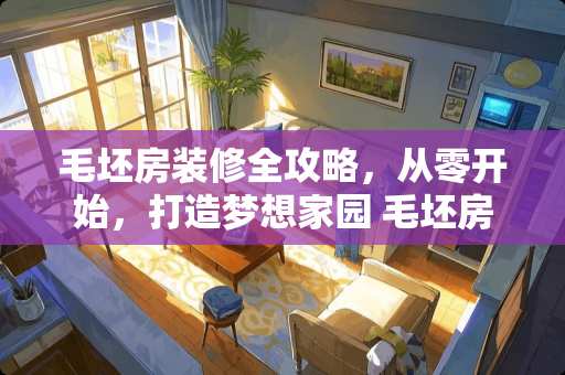 毛坯房装修全攻略，从零开始，打造***园 毛坯房怎么装修流程