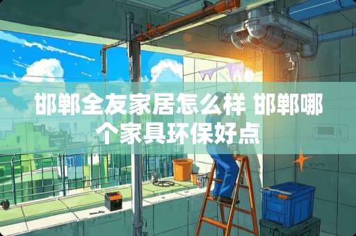 邯郸全友家居怎么样 邯郸哪个家具环保好点