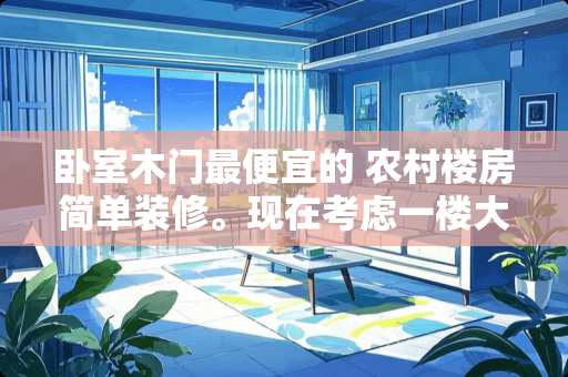 卧室木门最便宜的 农村楼房简单装修。现在考虑一楼大厅、卧室地面铺什么好。便宜耐用型