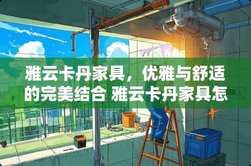 雅云卡丹家具，优雅与舒适的完美结合 雅云卡丹家具怎么样