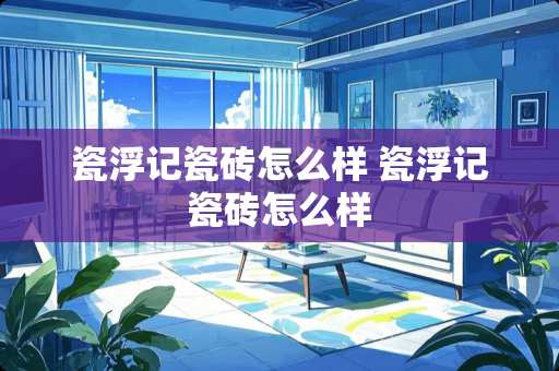 瓷浮记瓷砖怎么样 瓷浮记瓷砖怎么样