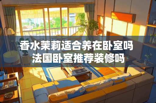 香水茉莉适合养在卧室吗 法国卧室推荐装修吗
