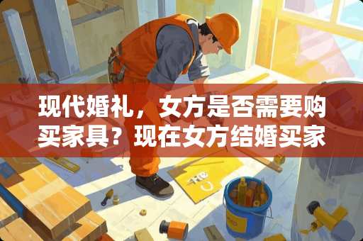 现代婚礼，女方是否需要购买家具？现在女方结婚买家具吗