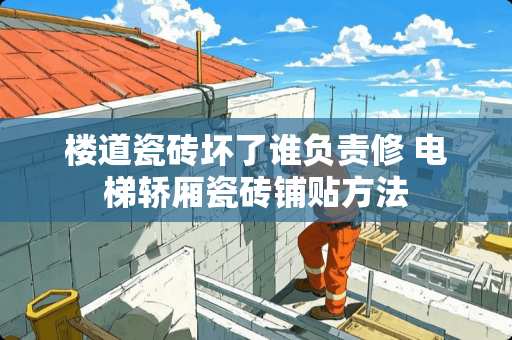 楼道瓷砖坏了谁负责修 电梯轿厢瓷砖铺贴方法