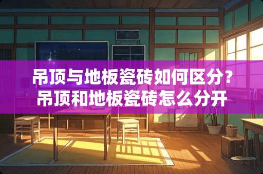 吊顶与地板瓷砖如何区分？吊顶和地板瓷砖怎么分开