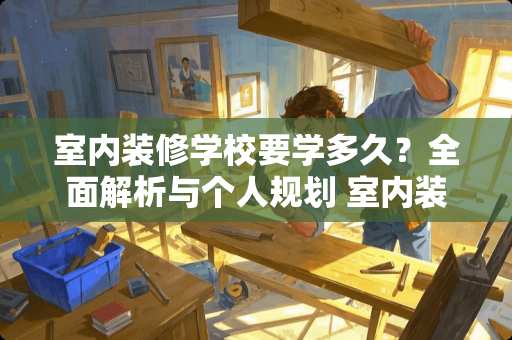 室内装修学校要学多久？全面解析与个人规划 室内装修学校要学多久
