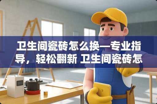 卫生间瓷砖怎么换—专业指导，轻松翻新 卫生间瓷砖怎么换