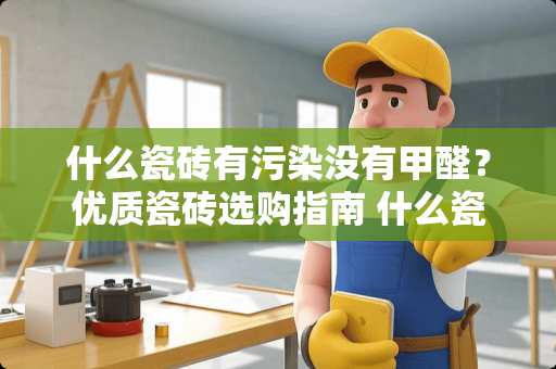 什么瓷砖有污染没有甲醛？优质瓷砖选购指南 什么瓷砖有污染没有甲醛