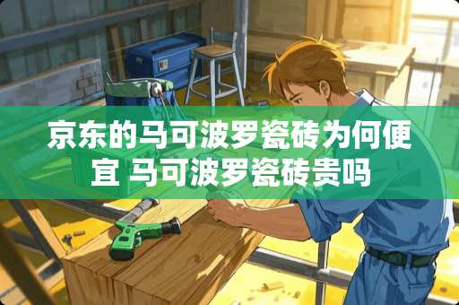 京东的马可波罗瓷砖为何便宜 马可波罗瓷砖贵吗