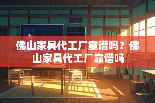 佛山家具代工厂靠谱吗？佛山家具代工厂靠谱吗