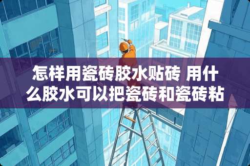 怎样用瓷砖胶水贴砖 用什么胶水可以把瓷砖和瓷砖粘在一起
