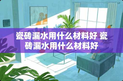 瓷砖漏水用什么材料好 瓷砖漏水用什么材料好