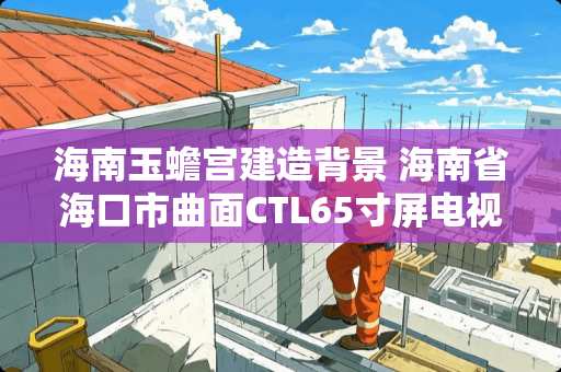 海南玉蟾宫建造背景 海南省海口市曲面CTL65寸屏电视机换背景