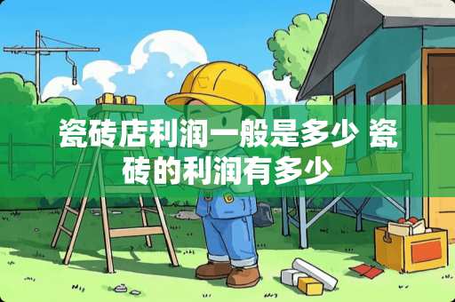 瓷砖店利润一般是多少 瓷砖的利润有多少