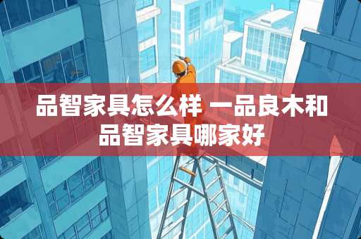 品智家具怎么样 一品良木和品智家具哪家好
