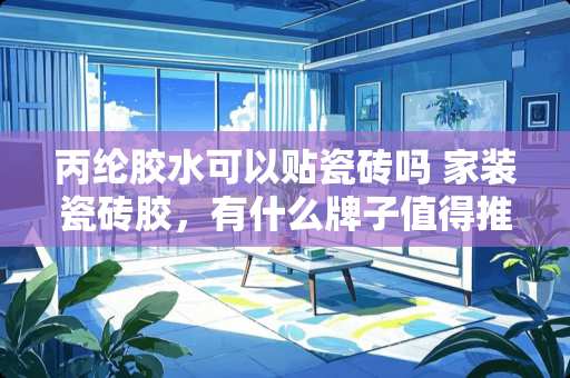 丙纶胶水可以贴瓷砖吗 家装瓷砖胶，有什么牌子值得推荐的？性价比好一点，使用比较放心的