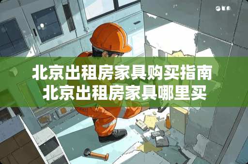 北京出租房家具购买指南 北京出租房家具哪里买