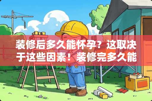 装修后多久能怀孕？这取决于这些因素！装修完多久能怀孕