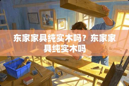 东家家具纯实木吗？东家家具纯实木吗