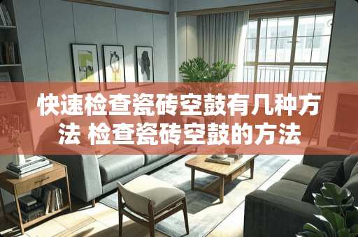 快速检查瓷砖空鼓有几种方法 检查瓷砖空鼓的方法