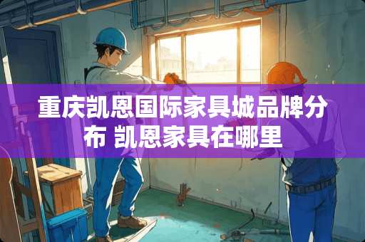 重庆凯恩国际家具城品牌分布 凯恩家具在哪里