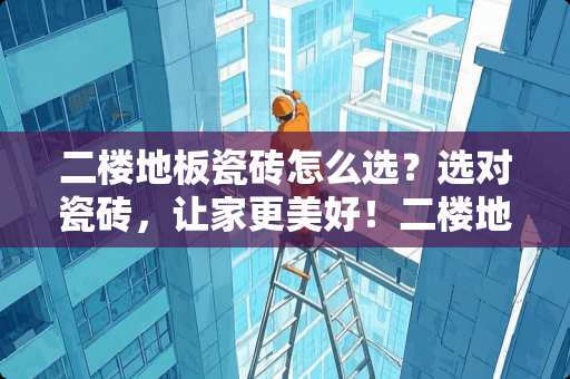 二楼地板瓷砖怎么选？选对瓷砖，让家更美好！二楼地板瓷砖怎么选