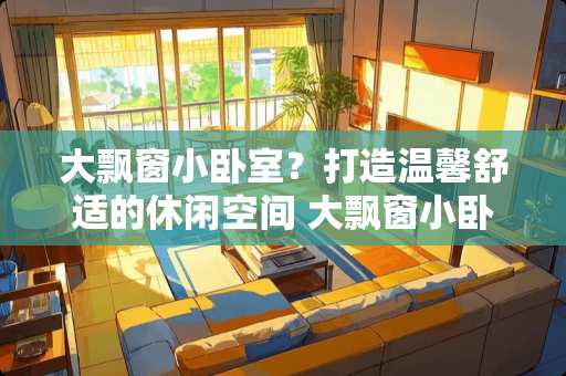 大飘窗小卧室？打造温馨舒适的休闲空间 大飘窗小卧室怎么装修