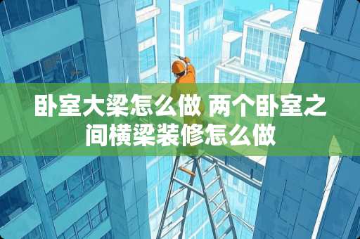 卧室大梁怎么做 两个卧室之间横梁装修怎么做
