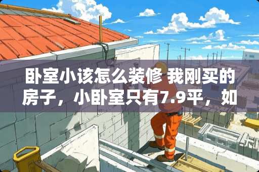 卧室小该怎么装修 我刚买的房子，小卧室只有7.9平，如何装修