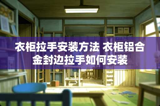 衣柜拉手安装方法 衣柜铝合金封边拉手如何安装