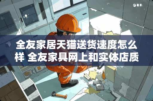 全友家居天猫送货速度怎么样 全友家具网上和实体店质量一样吗